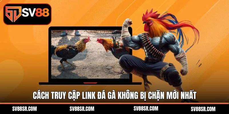 Cách truy cập link đá gà không bị chặn mới nhất 